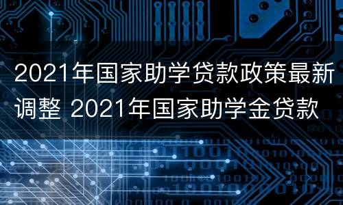 2021年国家助学贷款政策最新调整 2021年国家助学金贷款