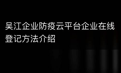 吴江企业防疫云平台企业在线登记方法介绍