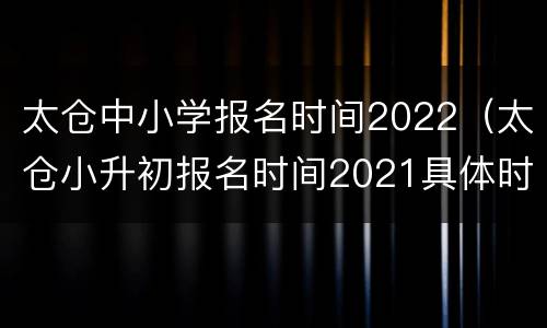 太仓中小学报名时间2022（太仓小升初报名时间2021具体时间）