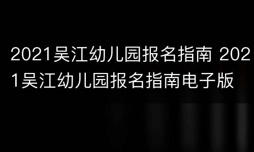 2021吴江幼儿园报名指南 2021吴江幼儿园报名指南电子版