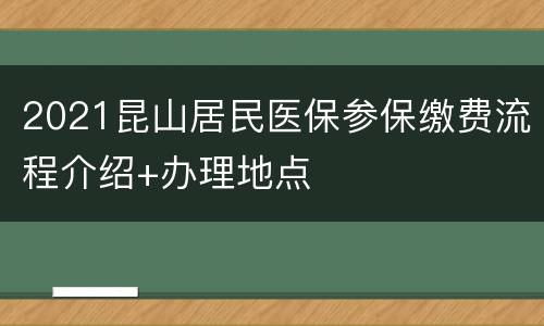2021昆山居民医保参保缴费流程介绍+办理地点