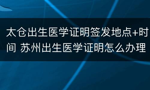 太仓出生医学证明签发地点+时间 苏州出生医学证明怎么办理