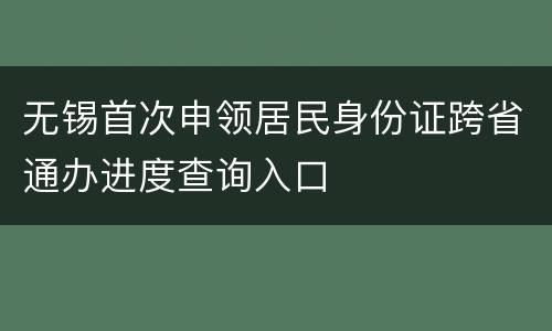 无锡首次申领居民身份证跨省通办进度查询入口