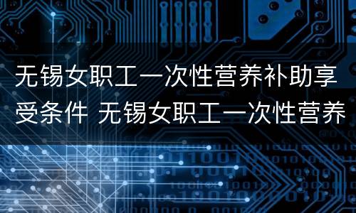 无锡女职工一次性营养补助享受条件 无锡女职工一次性营养补助享受条件