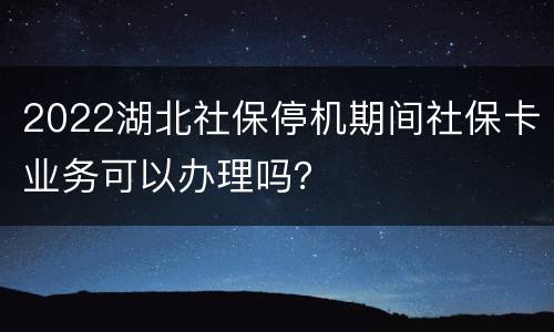 2022湖北社保停机期间社保卡业务可以办理吗？