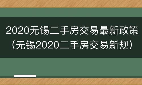 2020无锡二手房交易最新政策（无锡2020二手房交易新规）