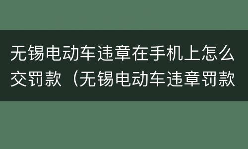 无锡电动车违章在手机上怎么交罚款（无锡电动车违章罚款怎么交罚款）