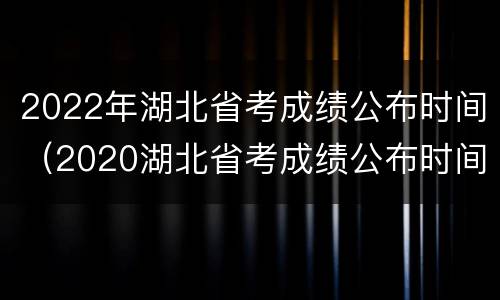 2022年湖北省考成绩公布时间（2020湖北省考成绩公布时间）