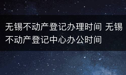 无锡不动产登记办理时间 无锡不动产登记中心办公时间
