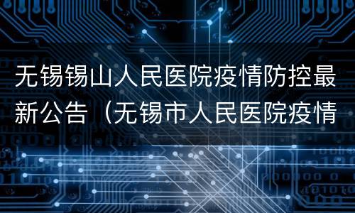 无锡锡山人民医院疫情防控最新公告（无锡市人民医院疫情）