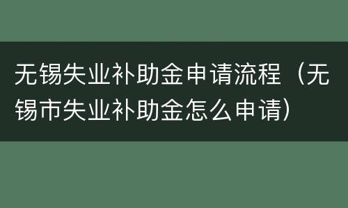 无锡失业补助金申请流程（无锡市失业补助金怎么申请）