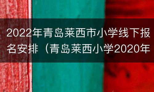 2022年青岛莱西市小学线下报名安排（青岛莱西小学2020年寒假时间）