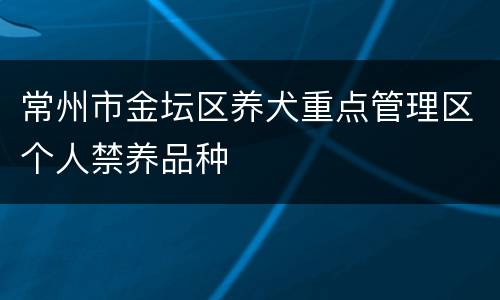 常州市金坛区养犬重点管理区个人禁养品种