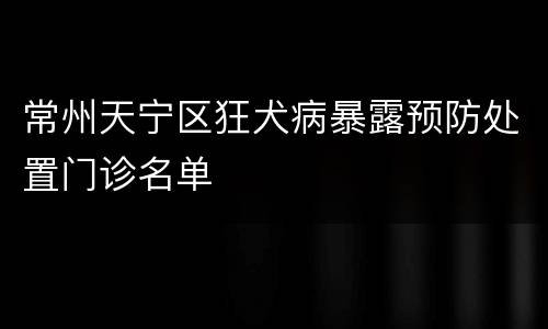 常州天宁区狂犬病暴露预防处置门诊名单