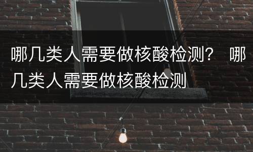 哪几类人需要做核酸检测？ 哪几类人需要做核酸检测
