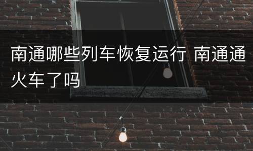 南通哪些列车恢复运行 南通通火车了吗