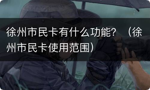 徐州市民卡有什么功能？（徐州市民卡使用范围）