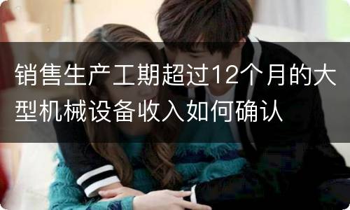 销售生产工期超过12个月的大型机械设备收入如何确认