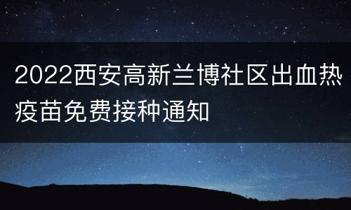 2022西安高新兰博社区出血热疫苗免费接种通知