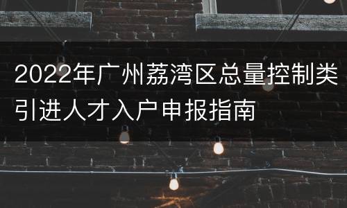2022年广州荔湾区总量控制类引进人才入户申报指南