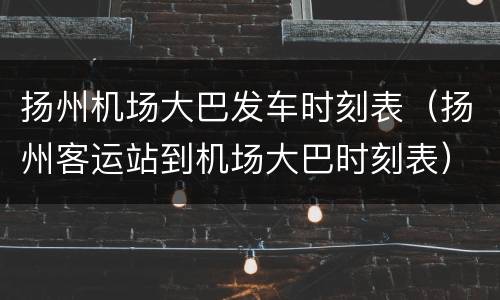 扬州机场大巴发车时刻表（扬州客运站到机场大巴时刻表）