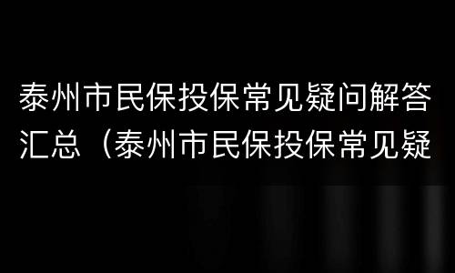 泰州市民保投保常见疑问解答汇总（泰州市民保投保常见疑问解答汇总表）
