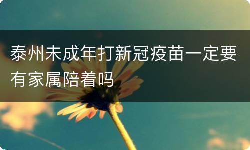 泰州未成年打新冠疫苗一定要有家属陪着吗
