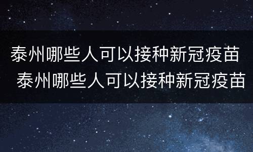 泰州哪些人可以接种新冠疫苗 泰州哪些人可以接种新冠疫苗第三针