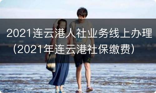 2021连云港人社业务线上办理（2021年连云港社保缴费）
