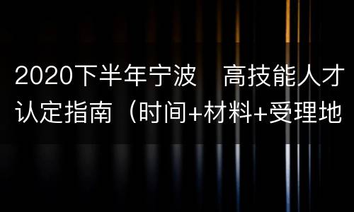 2020下半年宁波​高技能人才认定指南（时间+材料+受理地）