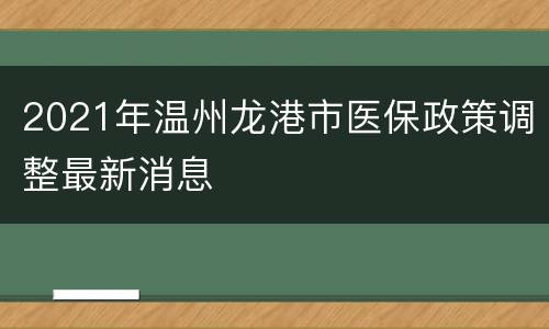 2021年温州龙港市医保政策调整最新消息