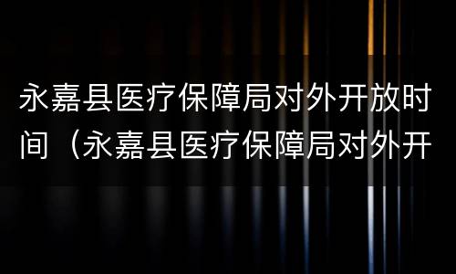 永嘉县医疗保障局对外开放时间（永嘉县医疗保障局对外开放时间最新）
