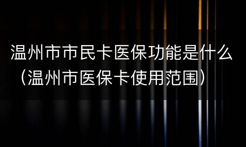 温州市市民卡医保功能是什么（温州市医保卡使用范围）