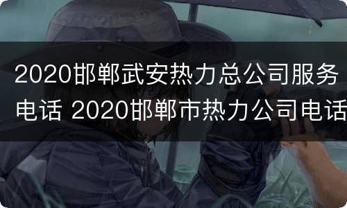 2020邯郸武安热力总公司服务电话 2020邯郸市热力公司电话客服电话
