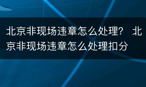 北京非现场违章怎么处理？ 北京非现场违章怎么处理扣分