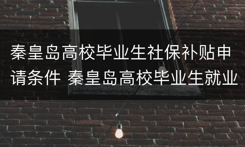 秦皇岛高校毕业生社保补贴申请条件 秦皇岛高校毕业生就业补贴