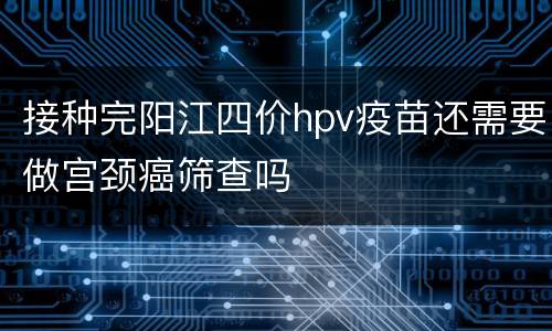 接种完阳江四价hpv疫苗还需要做宫颈癌筛查吗
