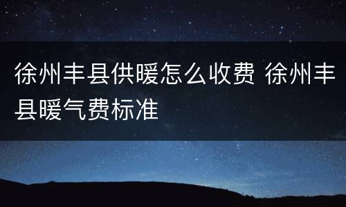 徐州丰县供暖怎么收费 徐州丰县暖气费标准