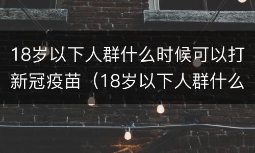 18岁以下人群什么时候可以打新冠疫苗（18岁以下人群什么时候可以打新冠疫苗第四针）