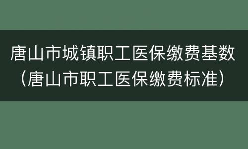 唐山市城镇职工医保缴费基数（唐山市职工医保缴费标准）
