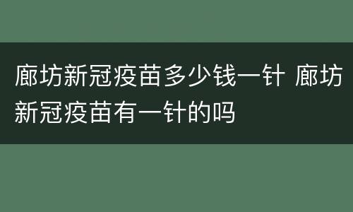 廊坊新冠疫苗多少钱一针 廊坊新冠疫苗有一针的吗