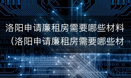 洛阳申请廉租房需要哪些材料（洛阳申请廉租房需要哪些材料呢）
