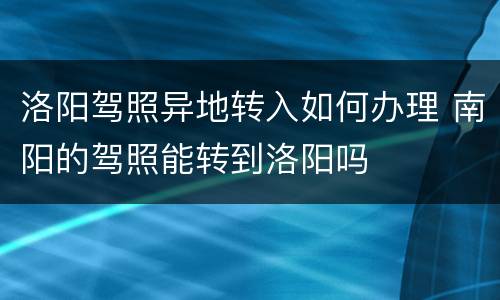 洛阳驾照异地转入如何办理 南阳的驾照能转到洛阳吗