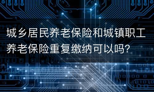 城乡居民养老保险和城镇职工养老保险重复缴纳可以吗？