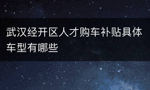 武汉经开区人才购车补贴具体车型有哪些