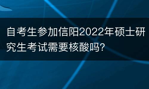 自考生参加信阳2022年硕士研究生考试需要核酸吗？
