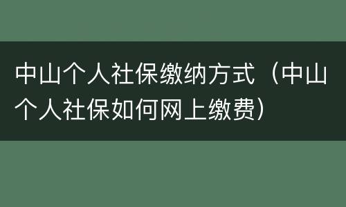 中山个人社保缴纳方式（中山个人社保如何网上缴费）