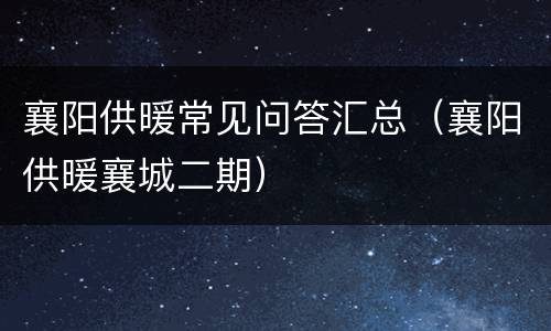 襄阳供暖常见问答汇总（襄阳供暖襄城二期）