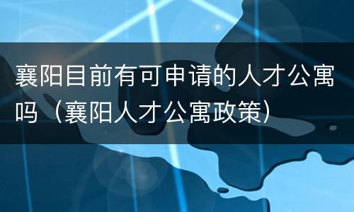襄阳目前有可申请的人才公寓吗（襄阳人才公寓政策）