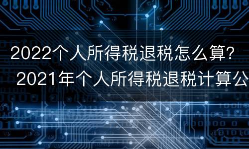 2022个人所得税退税怎么算？ 2021年个人所得税退税计算公式